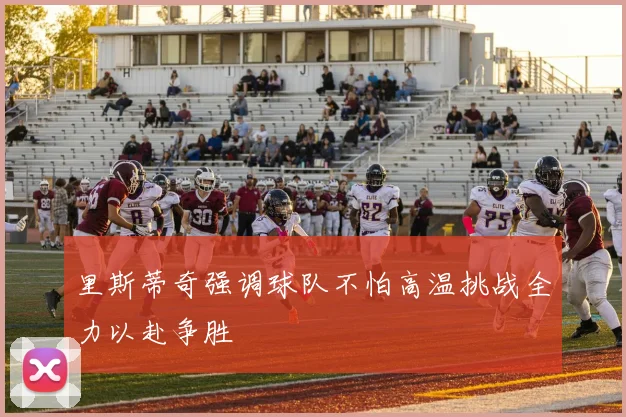 里斯蒂奇强调球队不怕高温挑战全力以赴争胜