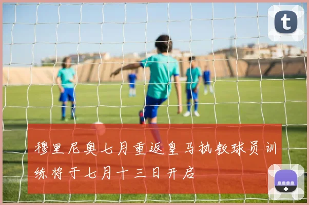 穆里尼奥七月重返皇马执教球员训练将于七月十三日开启