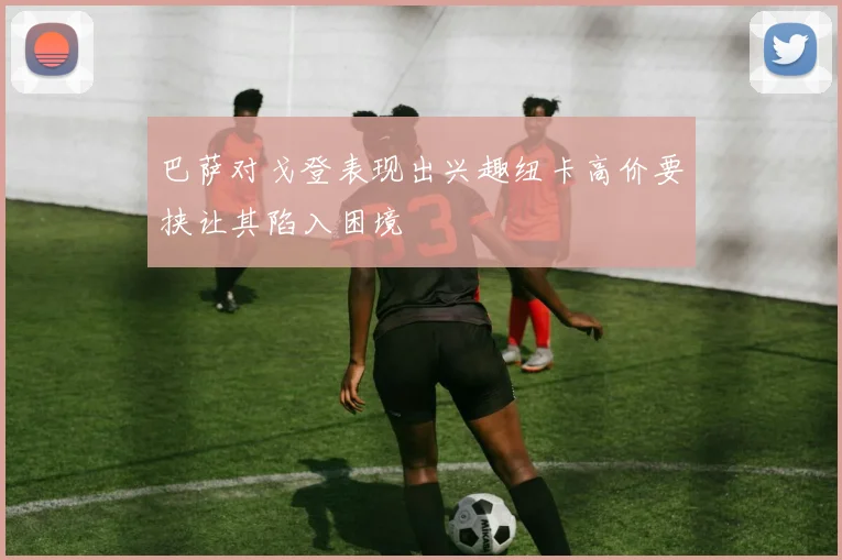 巴萨对戈登表现出兴趣纽卡高价要挟让其陷入困境