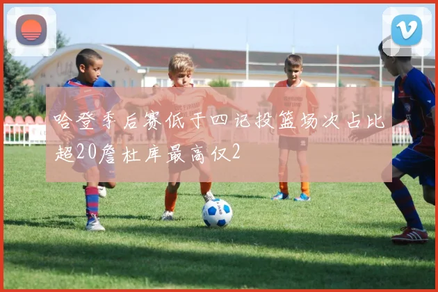 哈登季后赛低于四记投篮场次占比超20詹杜库最高仅2