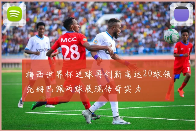 梅西世界杯进球再创新高达20球领先姆巴佩两球展现传奇实力