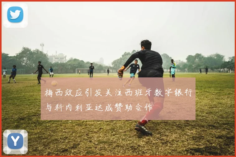 梅西效应引发关注西班牙数字银行与科内利亚达成赞助合作