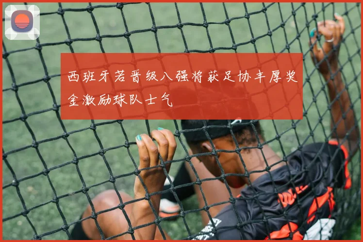 西班牙若晋级八强将获足协丰厚奖金激励球队士气