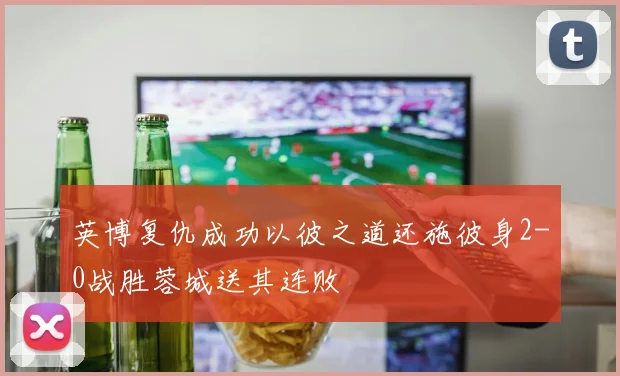 英博复仇成功以彼之道还施彼身2-0战胜蓉城送其连败