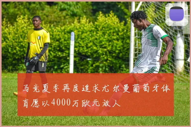 马竞夏季再度追求尤尔曼葡萄牙体育愿以4000万欧元放人