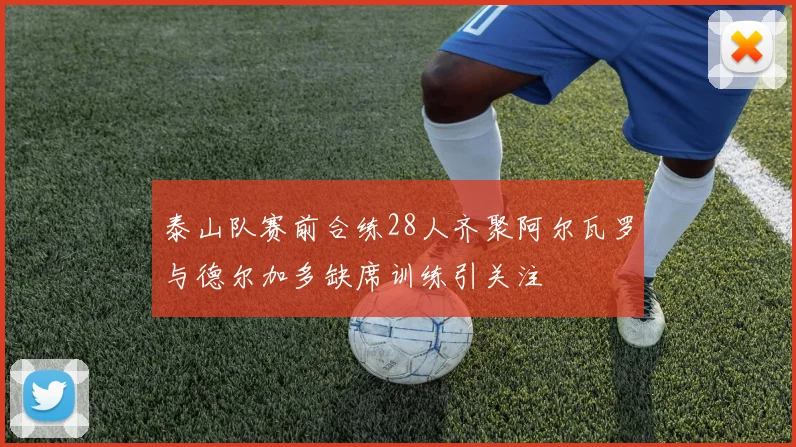 泰山队赛前合练28人齐聚阿尔瓦罗与德尔加多缺席训练引关注