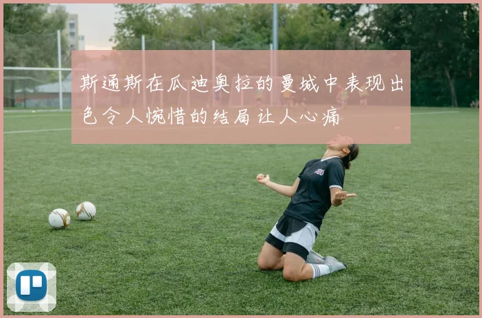 斯通斯在瓜迪奥拉的曼城中表现出色令人惋惜的结局让人心痛