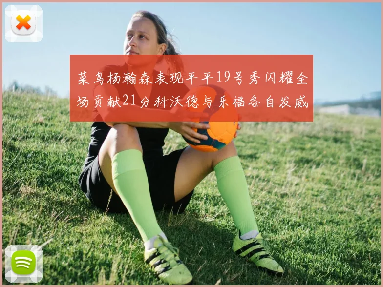 菜鸟杨瀚森表现平平19号秀闪耀全场贡献21分科沃德与乐福各自发威