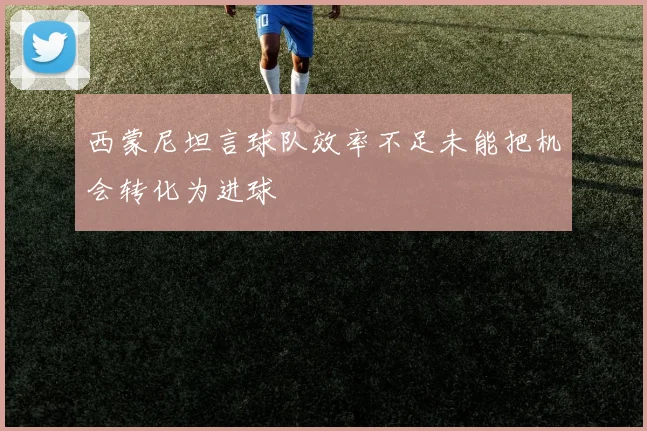 西蒙尼坦言球队效率不足未能把机会转化为进球