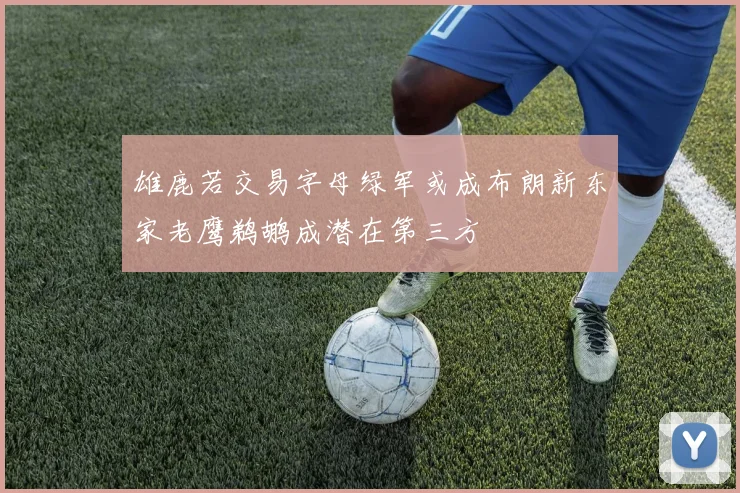雄鹿若交易字母绿军或成布朗新东家老鹰鹈鹕成潜在第三方