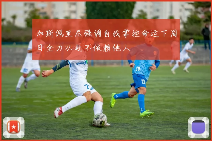 加斯佩里尼强调自我掌控命运下周日全力以赴不依赖他人