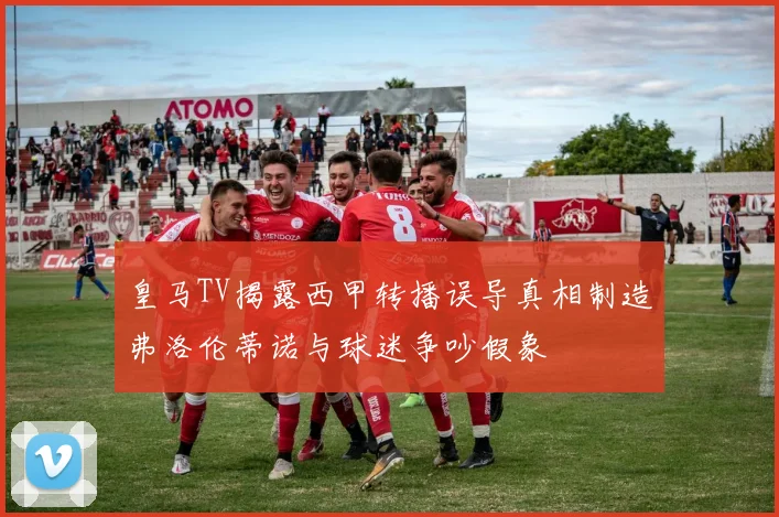 皇马TV揭露西甲转播误导真相制造弗洛伦蒂诺与球迷争吵假象