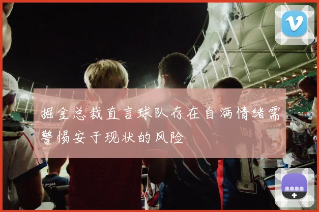 掘金总裁直言球队存在自满情绪需警惕安于现状的风险