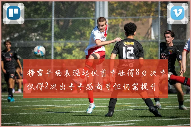 穆雷半场表现起伏首节独得8分次节仅得2次出手手感尚可但仍需提升