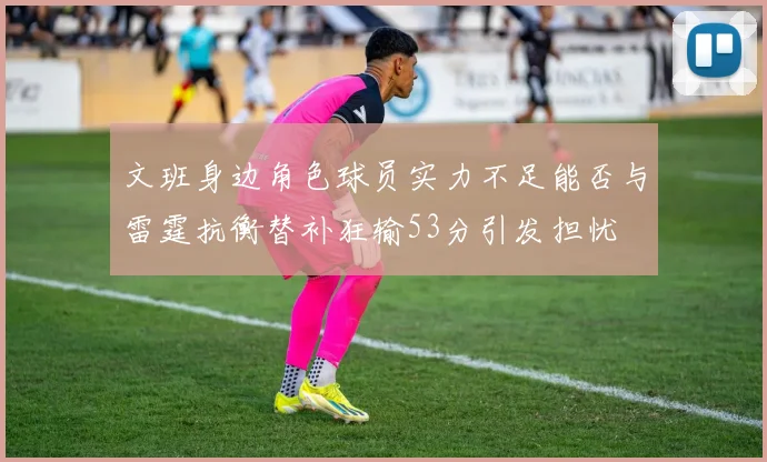 文班身边角色球员实力不足能否与雷霆抗衡替补狂输53分引发担忧